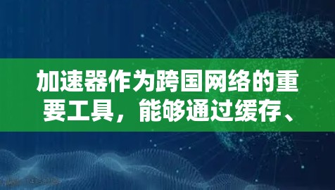 加速器作为跨国网络的重要工具,能够通过缓存、压缩、智能路由等技术显著提升数据传输效率,减少延迟,支持跨国业务的快速和稳定运行。以下是加速器在跨国网络中的详细分析 加速器作为跨国网络的重要工具,能够通过缓存、压缩、智能路由等技术显著提升数据传输效率,减少延迟,支持跨国业务的快速和稳定运行。以下是加速器在跨国网络中的详细分析