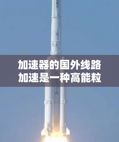 加速器的国外线路加速是一种高能粒子加速技术,通过在长线路上应用电场和磁场的协同作用,使粒子在多个弧线上逐步加速,从而达到更高的速度和能量。以下是对这一技术的详细分析