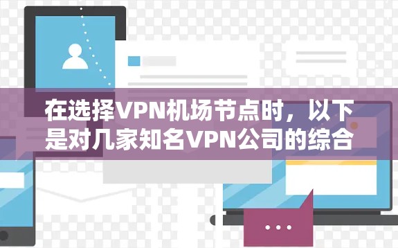 在选择VPN机场节点时,以下是对几家知名VPN公司的综合分析,供您参考