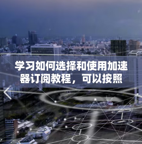 学习如何选择和使用加速器订阅教程，可以按照以下步骤进行