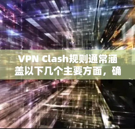 VPN Clash规则通常涵盖以下几个主要方面，确保用户能够合规使用VPN，同时保护公司网络安全