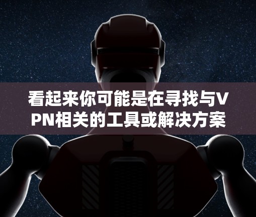 看起来你可能是在寻找与VPN相关的工具或解决方案。如果你遇到了VPN连接出现冲突的问题，可以按照以下步骤尝试解决