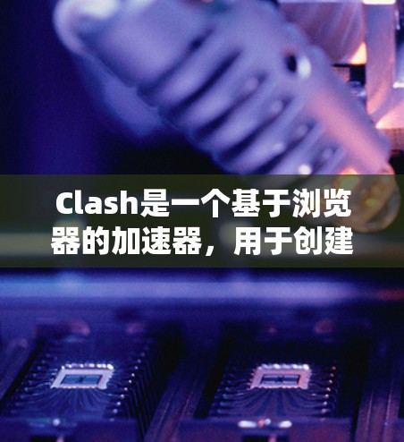 Clash是一个基于浏览器的加速器，用于创建自定义的零信任网络环境。以下是使用Clash的分步指南