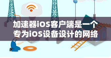 加速器iOS客户端是一个专为iOS设备设计的网络优化工具，旨在提升网络连接速度和稳定性。以下是对该客户端的详细分析