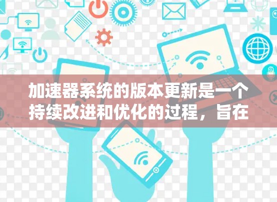 加速器系统的版本更新是一个持续改进和优化的过程,旨在提升性能、扩展功能和增强兼容性,以满足不断变化的技术需求。以下是关于加速器系统版本更新的详细说明
