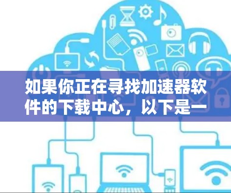 如果你正在寻找加速器软件的下载中心,以下是一些主要的资源和平台推荐
