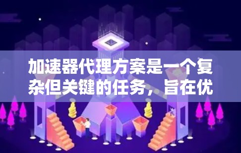 加速器代理方案是一个复杂但关键的任务,旨在优化加速器的性能和可靠性。以下是该方案的详细构建和实施步骤 加速器代理方案是一个复杂但关键的任务,旨在优化加速器的性能和可靠性。以下是该方案的详细构建和实施步骤