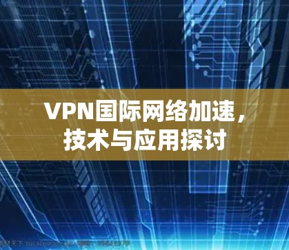 VPN国际网络加速，技术与应用探讨