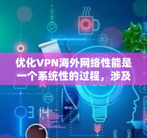 优化VPN海外网络性能是一个系统性的过程,涉及多个方面的考虑和配置。以下是一步步的指南,帮助您优化VPN的海外网络性能