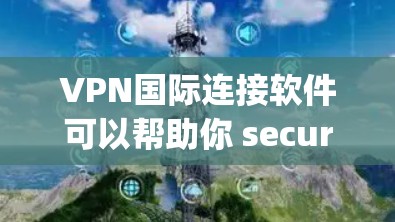 VPN国际连接软件可以帮助你 securelyly连接到国际服务器,访问受限的国际网站或服务。以下是一些适合国际连接的VPN软件推荐