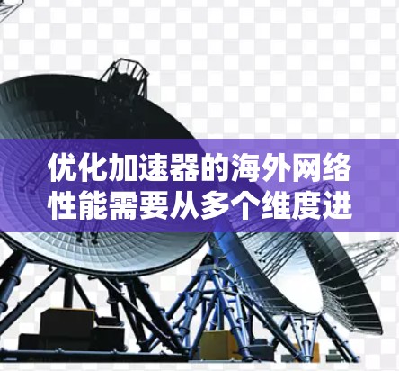 优化加速器的海外网络性能需要从多个维度进行综合考虑和实施。以下是一个有条理的优化步骤和建议