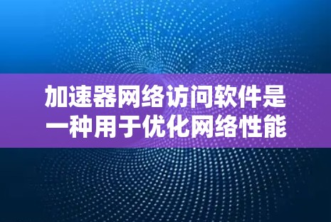 加速器网络访问软件是一种用于优化网络性能的解决方案,通过缓存技术加快数据访问速度。以下是关于加速器网络访问软件的详细介绍