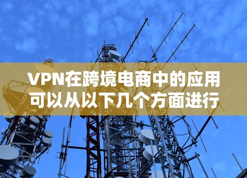 VPN在跨境电商中的应用可以从以下几个方面进行阐述