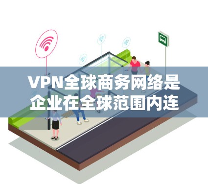 VPN全球商务网络是企业在全球范围内连接各个分支机构的重要工具,提供了安全、可靠的通信和数据传输解决方案。以下是对VPN全球商务网络的详细总结