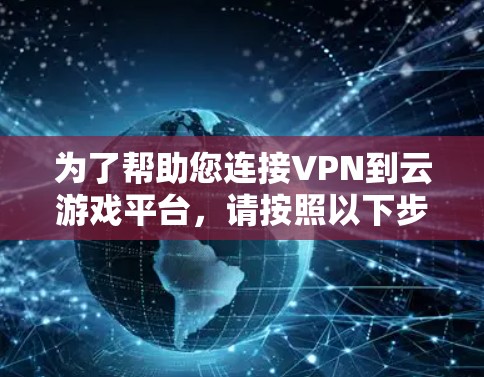 为了帮助您连接VPN到云游戏平台,请按照以下步骤操作