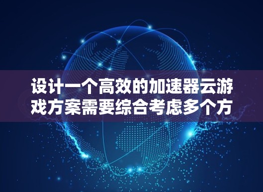 设计一个高效的加速器云游戏方案需要综合考虑多个方面,包括技术实现、架构设计、优化方法以及实际应用场景。以下是一个详细的加速器云游戏方案 设计一个高效的加速器云游戏方案需要综合考虑多个方面,包括技术实现、架构设计、优化方法以及实际应用场景。以下是一个详细的加速器云游戏方案