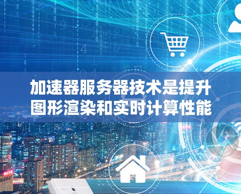 加速器服务器技术是提升图形渲染和实时计算性能的高效解决方案，广泛应用于网络游戏、虚拟现实和增强现实等领域。以下是对加速器服务器技术的详细总结