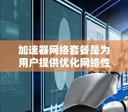 加速器网络套餐是为用户提供优化网络性能的服务，旨在提升下载和上传速度，减少延迟，并确保稳定连接。以下是关于加速器网络套餐的详细介绍