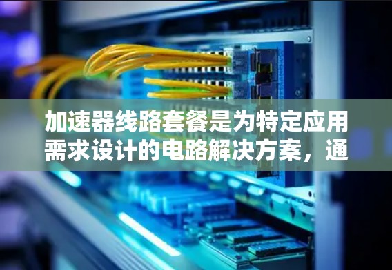 加速器线路套餐是为特定应用需求设计的电路解决方案,通常由放大器、滤波器和保护器件组成,旨在提供高效、可靠的信号放大功能。以下是对加速器线路套餐的详细分析和总结