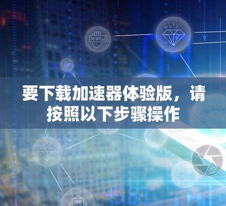 要下载加速器体验版,请按照以下步骤操作 要下载加速器体验版,请按照以下步骤操作