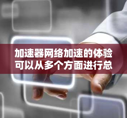 加速器网络加速的体验可以从多个方面进行总结和分析,以帮助更好地理解其优势和应用场景