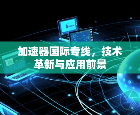 加速器国际专线,技术革新与应用前景