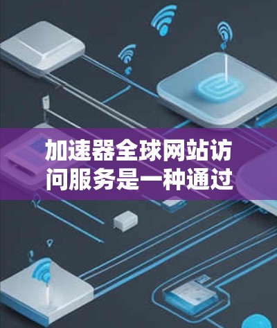 加速器全球网站访问服务是一种通过优化网络传输路径和缓存机制来提高网站访问速度的技术,主要分为内容分发网络(CDN)和网络加速器两种类型。以下是对这些服务的详细分析和总结