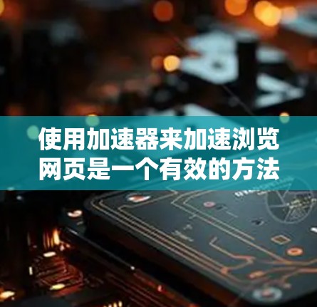 使用加速器来加速浏览网页是一个有效的方法,可以显著提升您的网络体验。以下是详细的步骤和建议