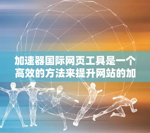 加速器国际网页工具是一个高效的方法来提升网站的加载速度和性能，特别适用于资源密集型网站。以下是对加速器国际网页工具的详细分析和总结
