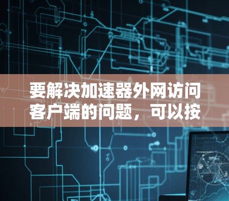 要解决加速器外网访问客户端的问题,可以按照以下步骤进行