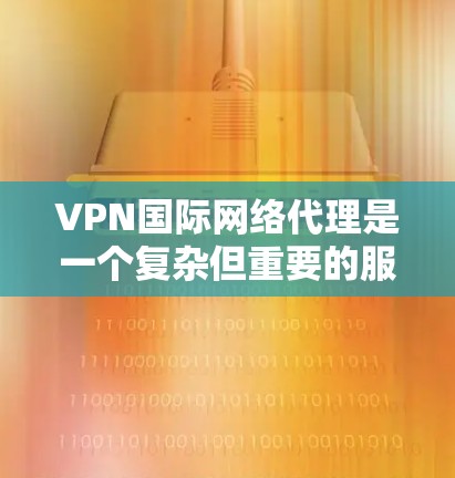 VPN国际网络代理是一个复杂但重要的服务,涉及多个方面的考虑。以下是对VPN国际网络代理的详细总结