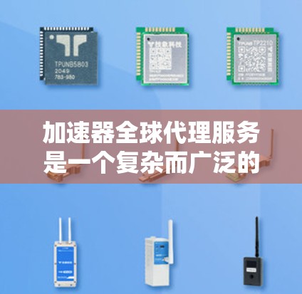 加速器全球代理服务是一个复杂而广泛的领域,涉及产品、市场、法律、运营等多个方面。以下是对加速器全球代理服务的详细分析