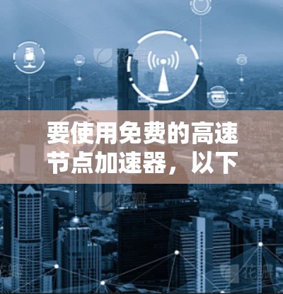 要使用免费的高速节点加速器,以下是一些可能的方法和建议