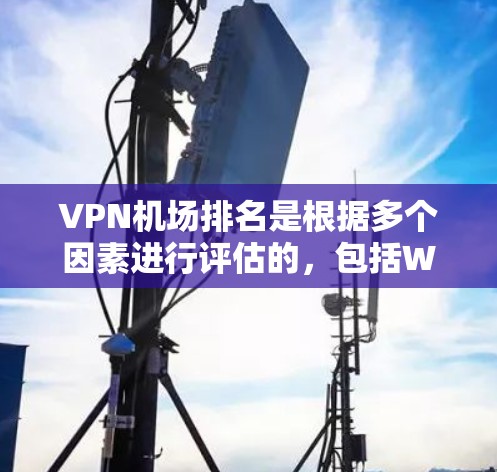 VPN机场排名是根据多个因素进行评估的,包括Wi-Fi覆盖和速度、支持的VPN服务种类、用户评价和便利设施等。以下是2026年预期的VPN机场排行榜及其背后的分析