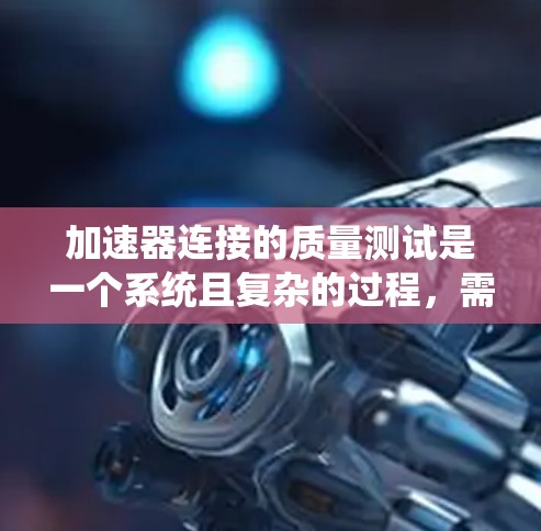 加速器连接的质量测试是一个系统且复杂的过程,需要从多个方面进行规划和执行。以下是一个结构化的步骤指南,帮助您有效地进行质量测试