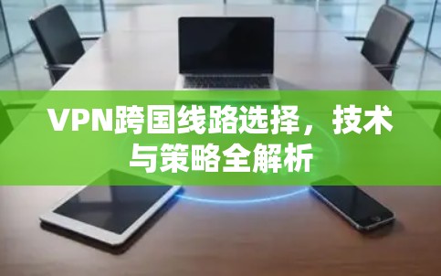 VPN跨国线路选择，技术与策略全解析