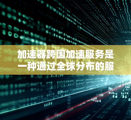 加速器跨国加速服务是一种通过全球分布的服务器和优化的网络路径来加速数据传输的解决方案,主要用于减少延迟和提高数据传输效率。以下是对这一服务的详细分析和总结