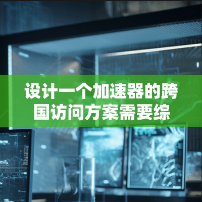 设计一个加速器的跨国访问方案需要综合考虑数据隐私、安全性、网络优化、分布式处理、多云支持、容灾恢复、用户体验和监控维护等多个方面。以下是一个结构化的方案概述