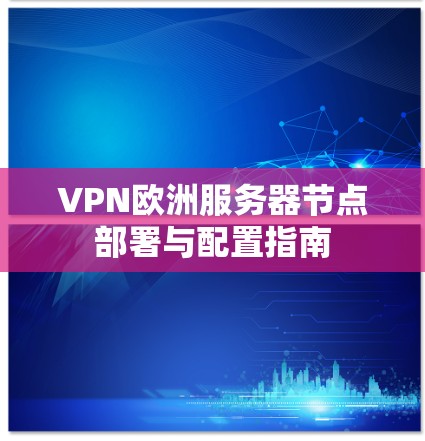 VPN欧洲服务器节点部署与配置指南