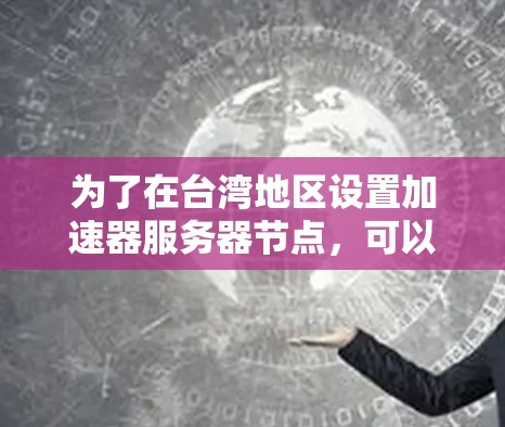 为了在台湾地区设置加速器服务器节点,可以从以下几个方面进行规划和实施 为了在台湾地区设置加速器服务器节点,可以从以下几个方面进行规划和实施