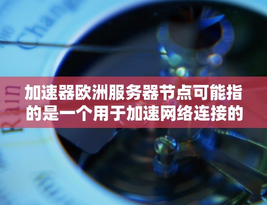 加速器欧洲服务器节点可能指的是一个用于加速网络连接的设备或服务,特别是在欧洲地区的服务器节点。以下是一些可能的解释和相关信息