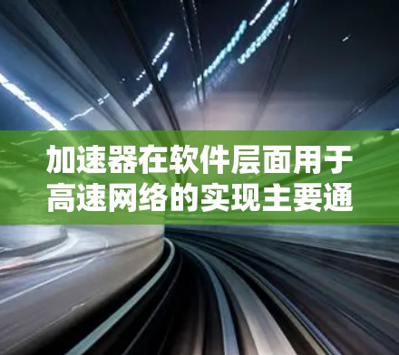 加速器在软件层面用于高速网络的实现主要通过模拟硬件加速技术，优化数据包处理流程，提升整体网络性能。以下是对加速器软件的详细分析