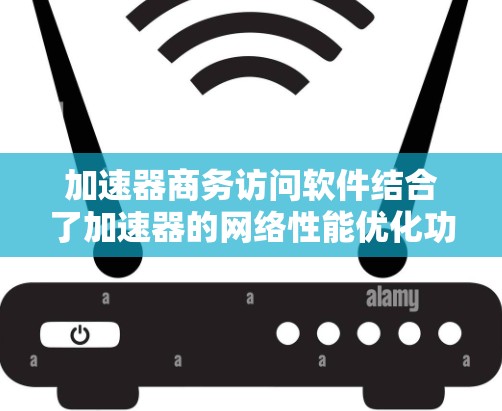 加速器商务访问软件结合了加速器的网络性能优化功能和商务访问软件的高级管理能力，提供了一个高效、安全的网络访问解决方案。以下是对这一概念的详细分析