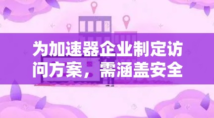 为加速器企业制定访问方案,需涵盖安全、操作、实验准备、数据处理、技术支持、管理协调等多个方面。以下是一个结构化的访问方案