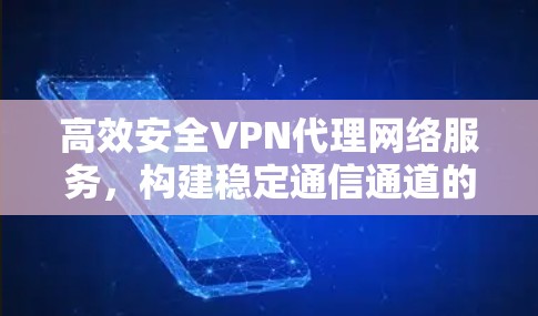 高效安全VPN代理网络服务，构建稳定通信通道的关键方案