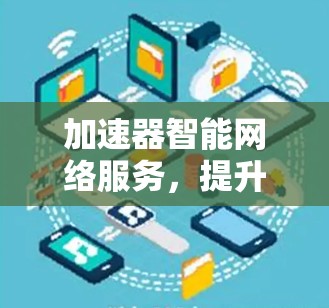 加速器智能网络服务,提升网络性能与用户体验 加速器智能网络服务,提升网络性能与用户体验