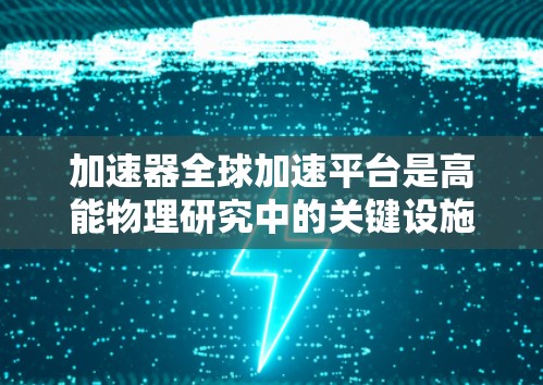 加速器全球加速平台是高能物理研究中的关键设施,它们允许科学家在全球范围内协作,利用强大的粒子加速器进行前沿研究。以下是对这些平台的详细分析