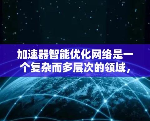 加速器智能优化网络是一个复杂而多层次的领域,涉及数据传输、模型训练和模型优化等多个方面。以下是对该领域的详细分析和总结