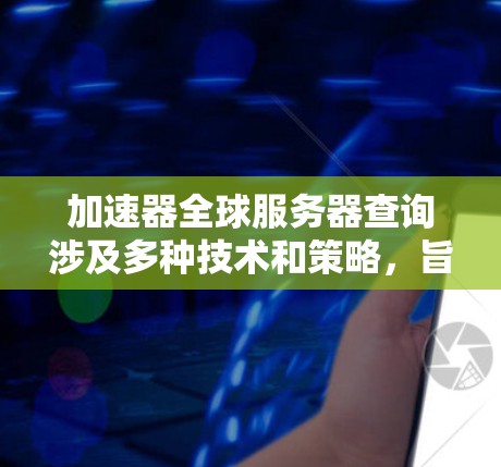 加速器全球服务器查询涉及多种技术和策略,旨在提升数据传输效率和用户体验。以下是对这一主题的详细分析