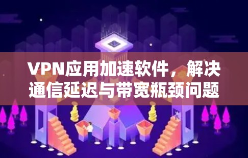 VPN应用加速软件,解决通信延迟与带宽瓶颈问题